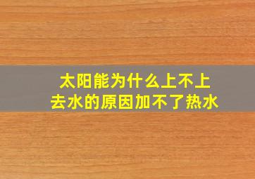 太阳能为什么上不上去水的原因加不了热水