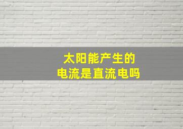 太阳能产生的电流是直流电吗