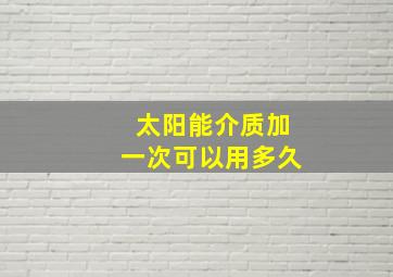 太阳能介质加一次可以用多久