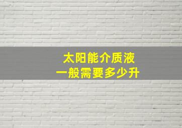 太阳能介质液一般需要多少升