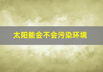 太阳能会不会污染环境