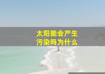 太阳能会产生污染吗为什么