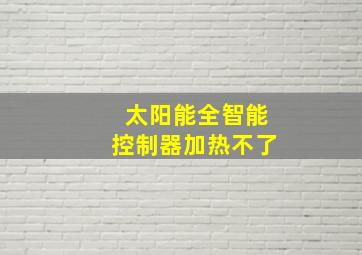 太阳能全智能控制器加热不了