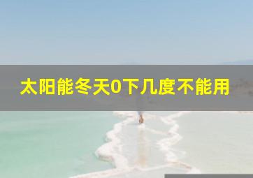 太阳能冬天0下几度不能用