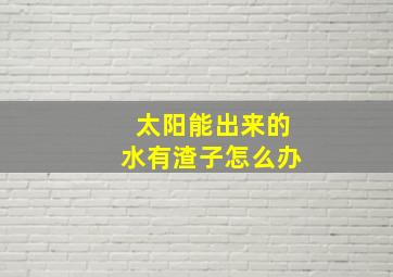 太阳能出来的水有渣子怎么办