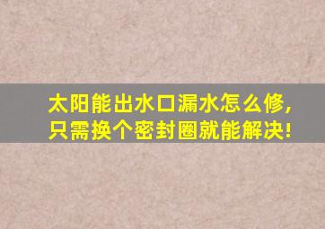 太阳能出水口漏水怎么修,只需换个密封圈就能解决!