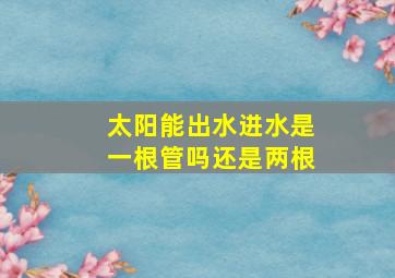 太阳能出水进水是一根管吗还是两根