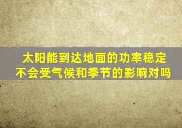 太阳能到达地面的功率稳定不会受气候和季节的影响对吗