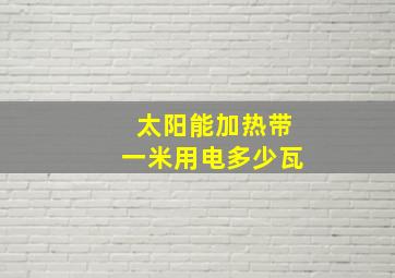 太阳能加热带一米用电多少瓦