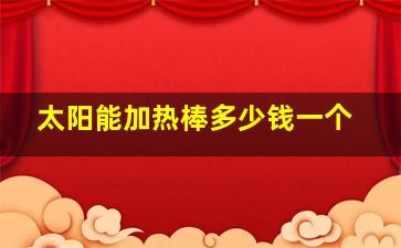 太阳能加热棒多少钱一个