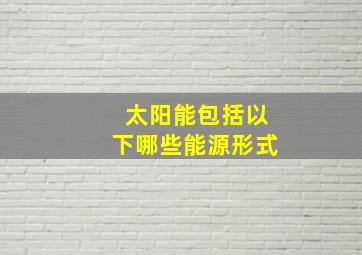 太阳能包括以下哪些能源形式