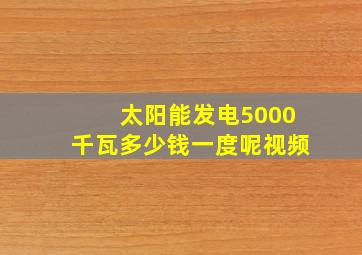 太阳能发电5000千瓦多少钱一度呢视频