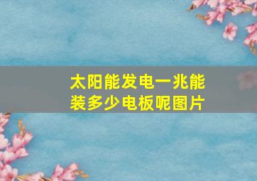 太阳能发电一兆能装多少电板呢图片