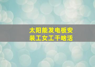 太阳能发电板安装工女工干啥活