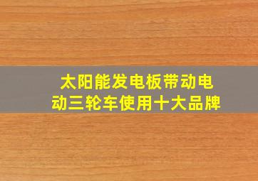 太阳能发电板带动电动三轮车使用十大品牌