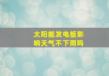 太阳能发电板影响天气不下雨吗