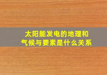 太阳能发电的地理和气候与要素是什么关系