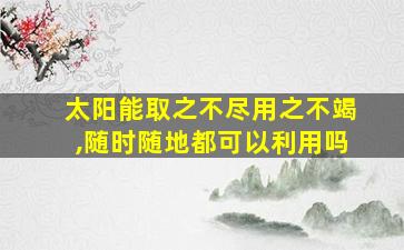 太阳能取之不尽用之不竭,随时随地都可以利用吗