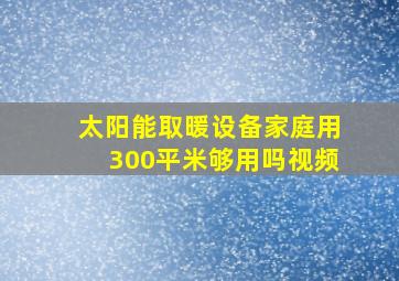 太阳能取暖设备家庭用300平米够用吗视频