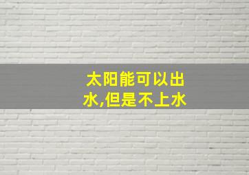 太阳能可以出水,但是不上水