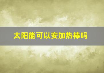 太阳能可以安加热棒吗