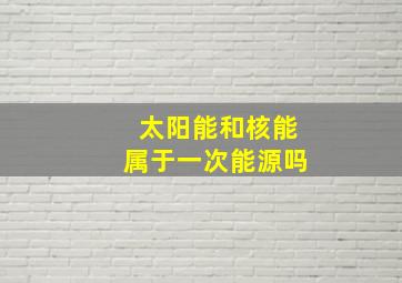 太阳能和核能属于一次能源吗