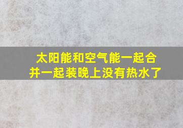 太阳能和空气能一起合并一起装晚上没有热水了