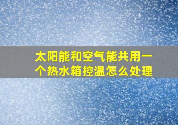 太阳能和空气能共用一个热水箱控温怎么处理