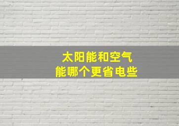 太阳能和空气能哪个更省电些