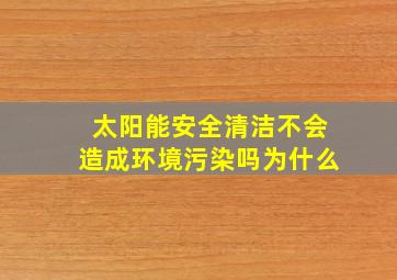 太阳能安全清洁不会造成环境污染吗为什么