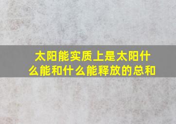 太阳能实质上是太阳什么能和什么能释放的总和