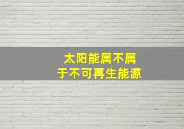 太阳能属不属于不可再生能源