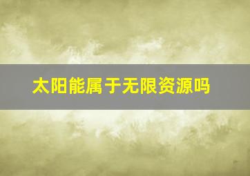 太阳能属于无限资源吗