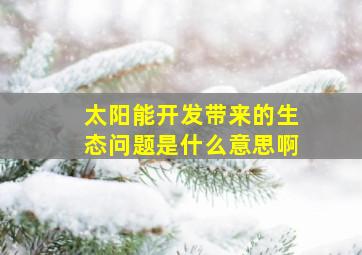 太阳能开发带来的生态问题是什么意思啊