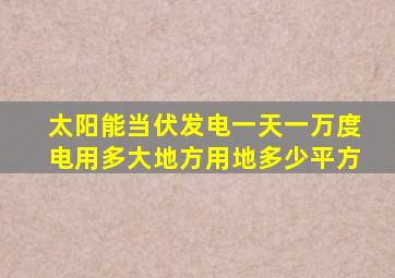 太阳能当伏发电一天一万度电用多大地方用地多少平方