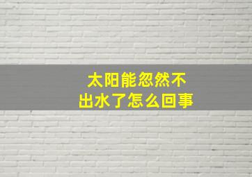 太阳能忽然不出水了怎么回事