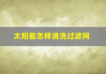 太阳能怎样清洗过滤网