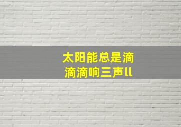 太阳能总是滴滴滴响三声ll