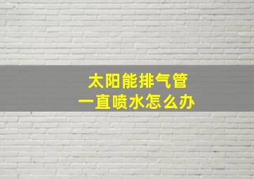 太阳能排气管一直喷水怎么办