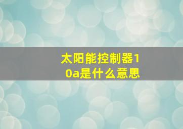 太阳能控制器10a是什么意思