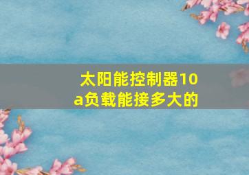 太阳能控制器10a负载能接多大的