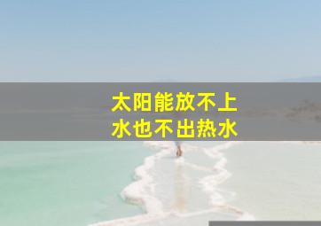 太阳能放不上水也不出热水