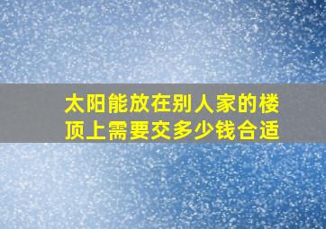 太阳能放在别人家的楼顶上需要交多少钱合适