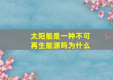 太阳能是一种不可再生能源吗为什么