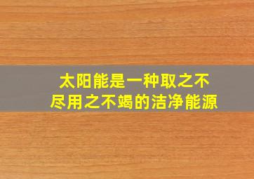 太阳能是一种取之不尽用之不竭的洁净能源