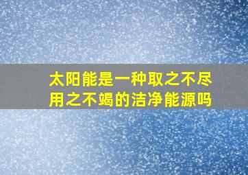 太阳能是一种取之不尽用之不竭的洁净能源吗