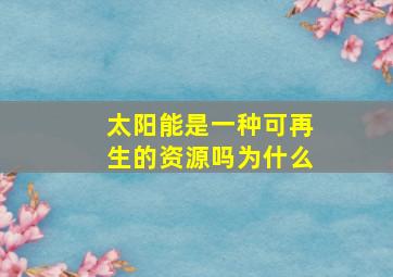 太阳能是一种可再生的资源吗为什么