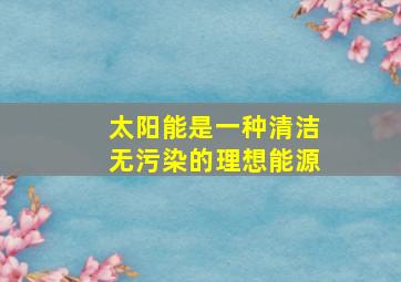 太阳能是一种清洁无污染的理想能源