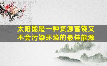 太阳能是一种资源富饶又不会污染环境的最佳能源