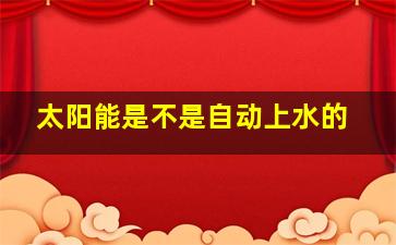 太阳能是不是自动上水的